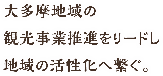 大多摩地域の観光事業推進をリードし地域の活性化へ繋ぐ。